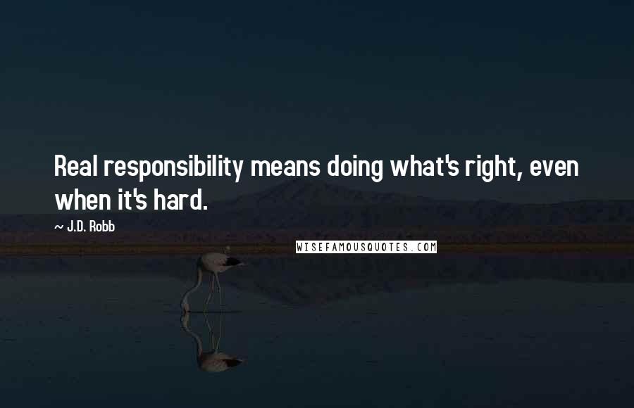 J.D. Robb Quotes: Real responsibility means doing what's right, even when it's hard.
