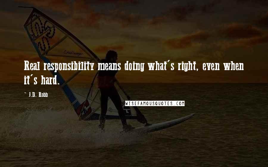 J.D. Robb Quotes: Real responsibility means doing what's right, even when it's hard.