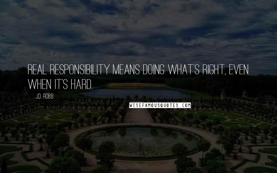 J.D. Robb Quotes: Real responsibility means doing what's right, even when it's hard.