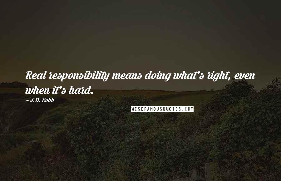 J.D. Robb Quotes: Real responsibility means doing what's right, even when it's hard.