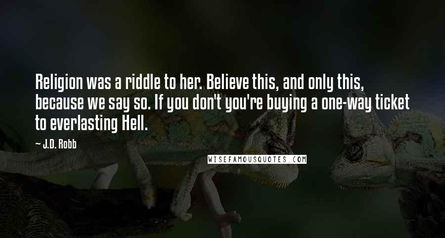 J.D. Robb Quotes: Religion was a riddle to her. Believe this, and only this, because we say so. If you don't you're buying a one-way ticket to everlasting Hell.