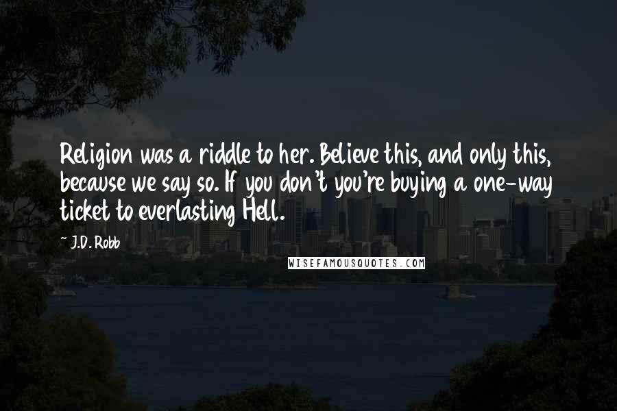 J.D. Robb Quotes: Religion was a riddle to her. Believe this, and only this, because we say so. If you don't you're buying a one-way ticket to everlasting Hell.