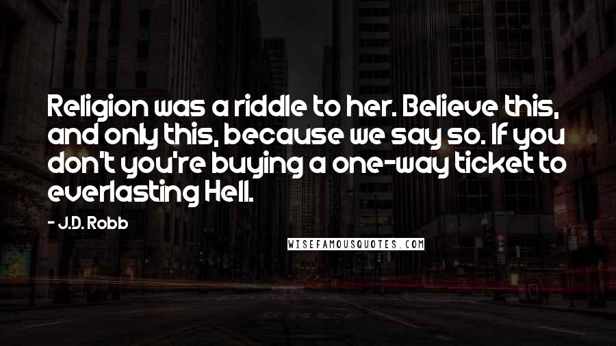 J.D. Robb Quotes: Religion was a riddle to her. Believe this, and only this, because we say so. If you don't you're buying a one-way ticket to everlasting Hell.