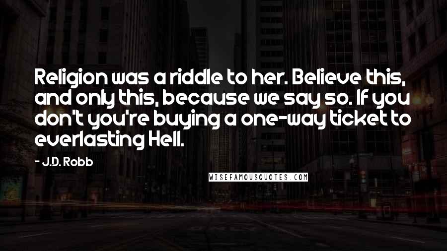 J.D. Robb Quotes: Religion was a riddle to her. Believe this, and only this, because we say so. If you don't you're buying a one-way ticket to everlasting Hell.