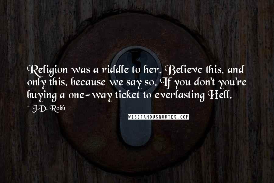 J.D. Robb Quotes: Religion was a riddle to her. Believe this, and only this, because we say so. If you don't you're buying a one-way ticket to everlasting Hell.