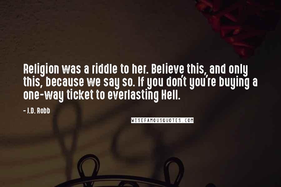 J.D. Robb Quotes: Religion was a riddle to her. Believe this, and only this, because we say so. If you don't you're buying a one-way ticket to everlasting Hell.