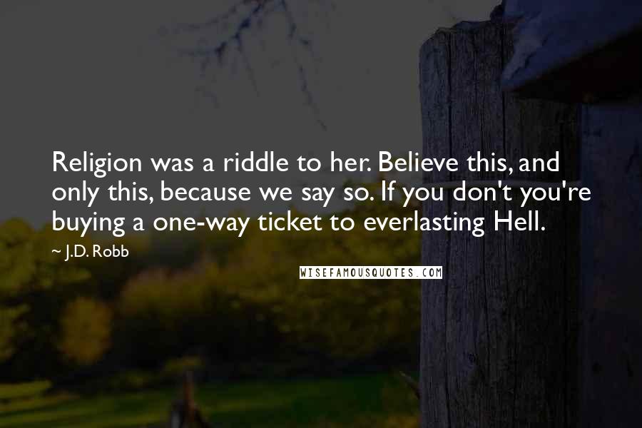 J.D. Robb Quotes: Religion was a riddle to her. Believe this, and only this, because we say so. If you don't you're buying a one-way ticket to everlasting Hell.