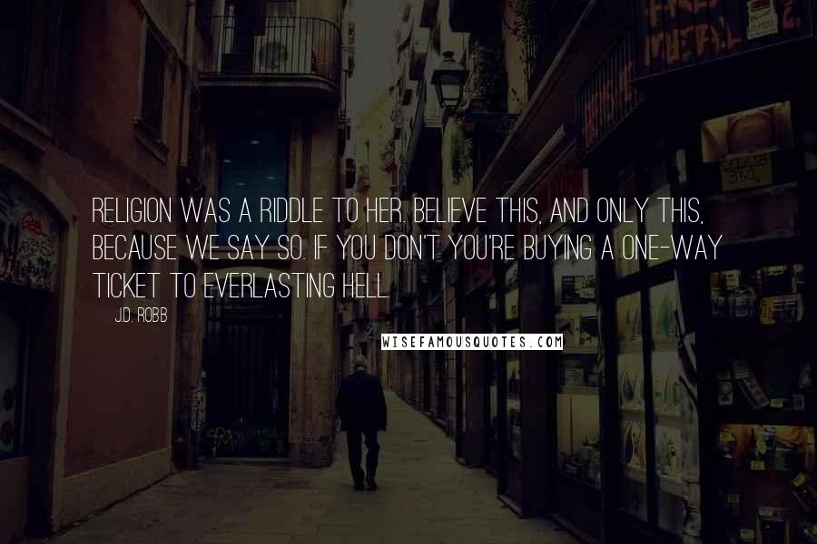 J.D. Robb Quotes: Religion was a riddle to her. Believe this, and only this, because we say so. If you don't you're buying a one-way ticket to everlasting Hell.