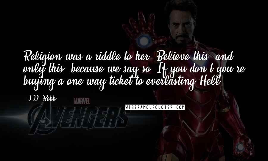 J.D. Robb Quotes: Religion was a riddle to her. Believe this, and only this, because we say so. If you don't you're buying a one-way ticket to everlasting Hell.