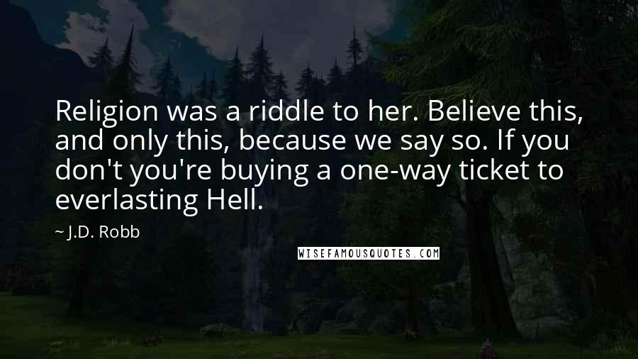 J.D. Robb Quotes: Religion was a riddle to her. Believe this, and only this, because we say so. If you don't you're buying a one-way ticket to everlasting Hell.