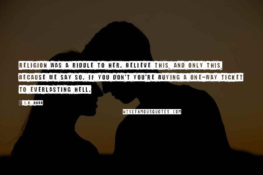 J.D. Robb Quotes: Religion was a riddle to her. Believe this, and only this, because we say so. If you don't you're buying a one-way ticket to everlasting Hell.