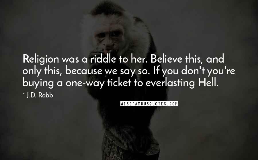 J.D. Robb Quotes: Religion was a riddle to her. Believe this, and only this, because we say so. If you don't you're buying a one-way ticket to everlasting Hell.