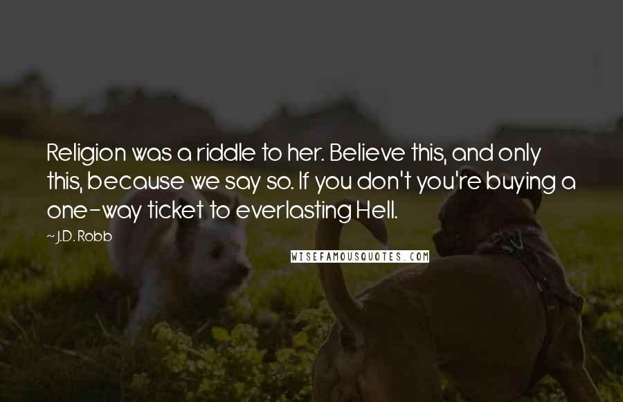 J.D. Robb Quotes: Religion was a riddle to her. Believe this, and only this, because we say so. If you don't you're buying a one-way ticket to everlasting Hell.