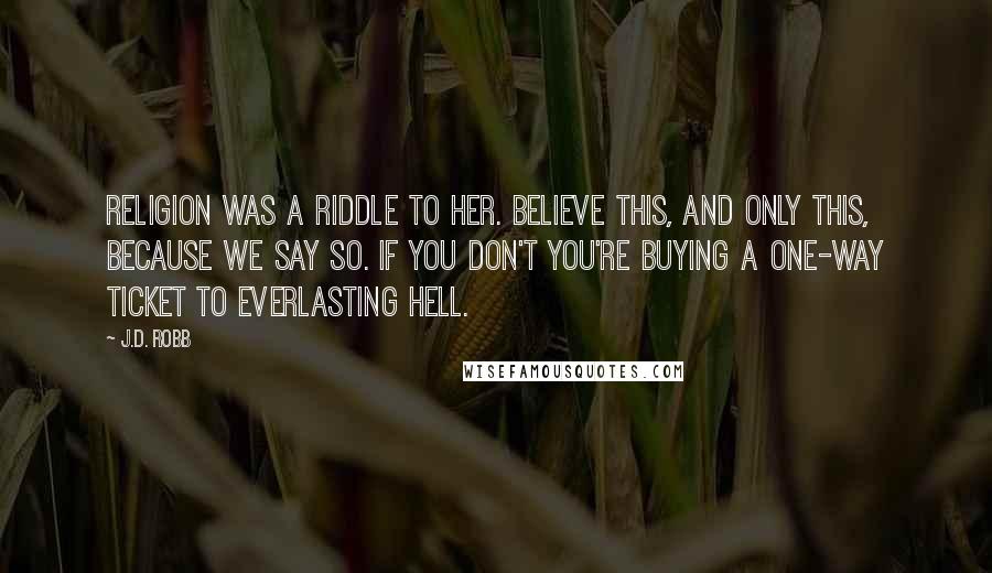 J.D. Robb Quotes: Religion was a riddle to her. Believe this, and only this, because we say so. If you don't you're buying a one-way ticket to everlasting Hell.