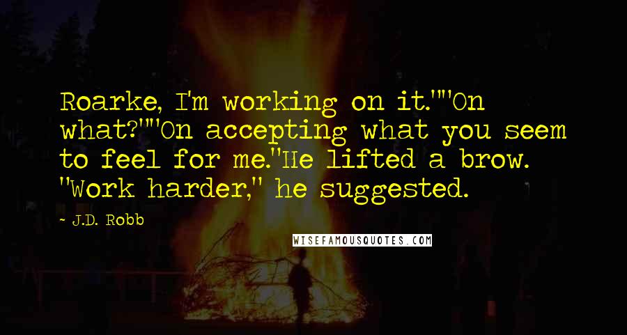 J.D. Robb Quotes: Roarke, I'm working on it.""On what?""On accepting what you seem to feel for me."He lifted a brow. "Work harder," he suggested.