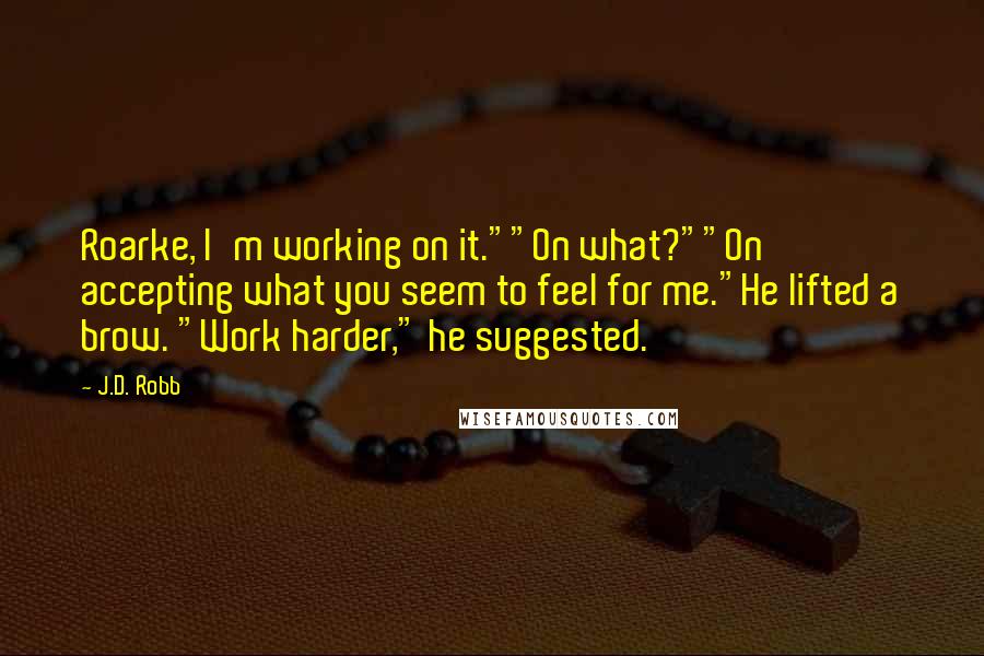 J.D. Robb Quotes: Roarke, I'm working on it.""On what?""On accepting what you seem to feel for me."He lifted a brow. "Work harder," he suggested.