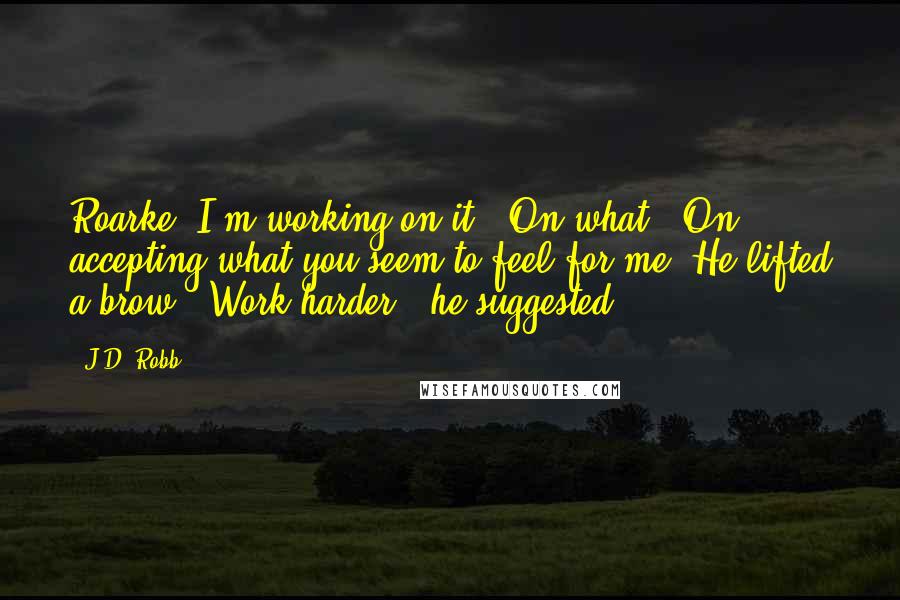 J.D. Robb Quotes: Roarke, I'm working on it.""On what?""On accepting what you seem to feel for me."He lifted a brow. "Work harder," he suggested.