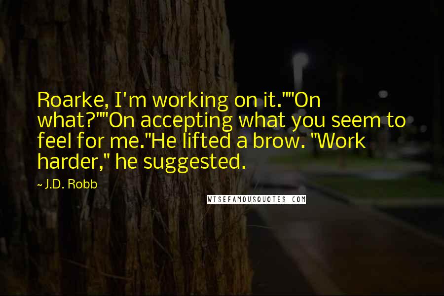 J.D. Robb Quotes: Roarke, I'm working on it.""On what?""On accepting what you seem to feel for me."He lifted a brow. "Work harder," he suggested.