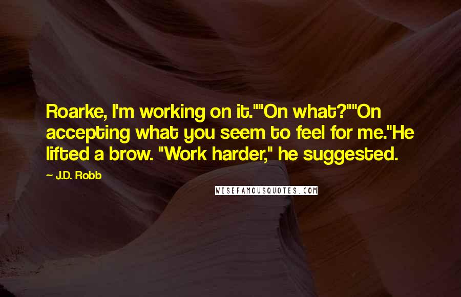 J.D. Robb Quotes: Roarke, I'm working on it.""On what?""On accepting what you seem to feel for me."He lifted a brow. "Work harder," he suggested.