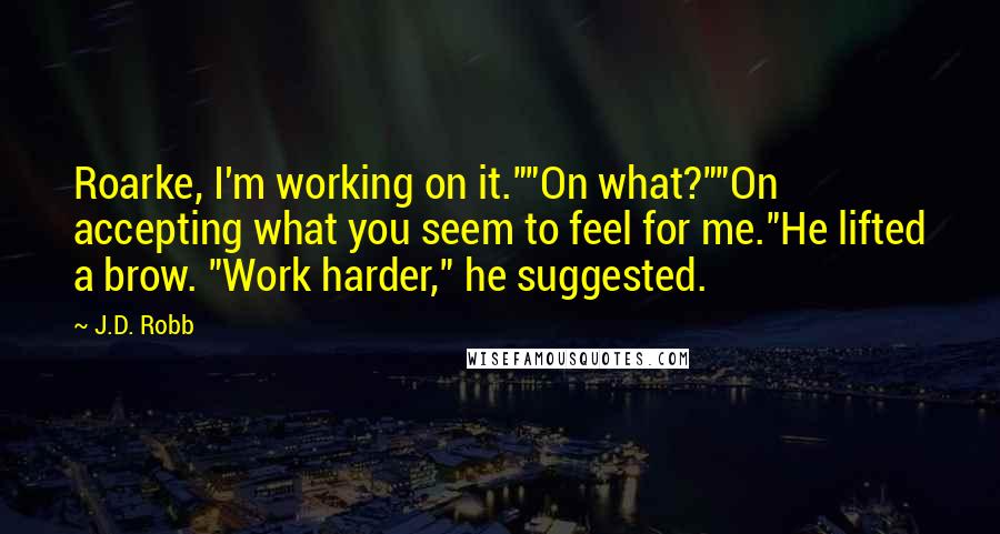 J.D. Robb Quotes: Roarke, I'm working on it.""On what?""On accepting what you seem to feel for me."He lifted a brow. "Work harder," he suggested.