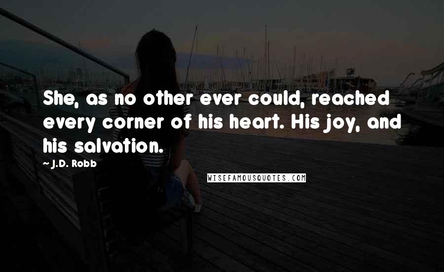 J.D. Robb Quotes: She, as no other ever could, reached every corner of his heart. His joy, and his salvation.