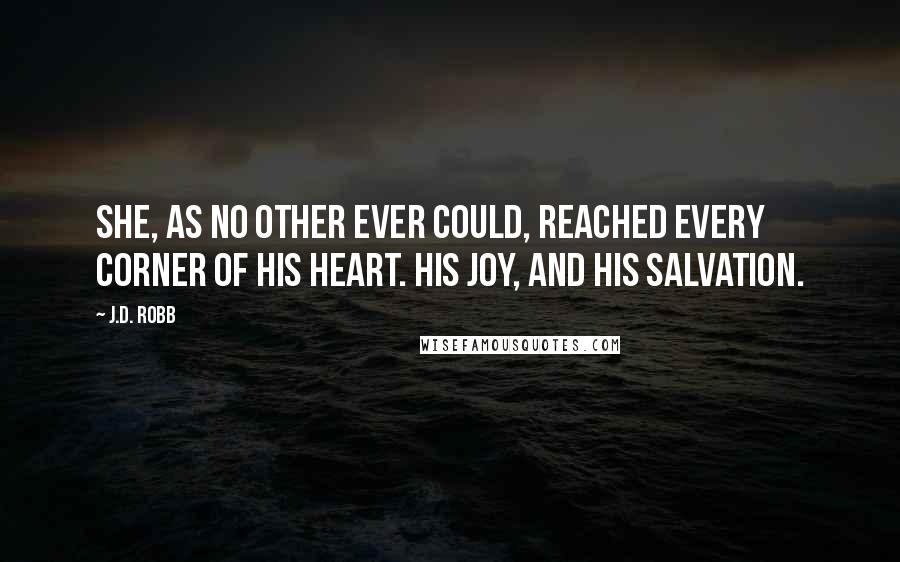 J.D. Robb Quotes: She, as no other ever could, reached every corner of his heart. His joy, and his salvation.