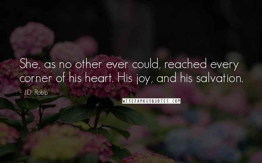 J.D. Robb Quotes: She, as no other ever could, reached every corner of his heart. His joy, and his salvation.