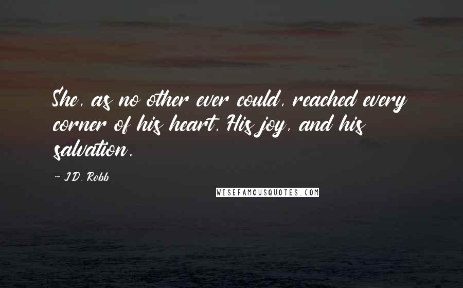 J.D. Robb Quotes: She, as no other ever could, reached every corner of his heart. His joy, and his salvation.