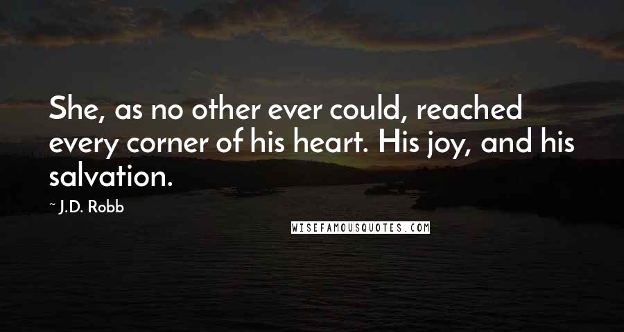 J.D. Robb Quotes: She, as no other ever could, reached every corner of his heart. His joy, and his salvation.