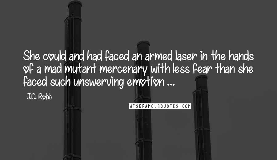 J.D. Robb Quotes: She could and had faced an armed laser in the hands of a mad mutant mercenary with less fear than she faced such unswerving emotion ...