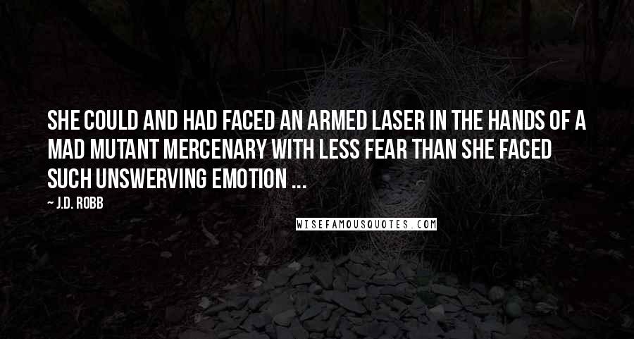 J.D. Robb Quotes: She could and had faced an armed laser in the hands of a mad mutant mercenary with less fear than she faced such unswerving emotion ...