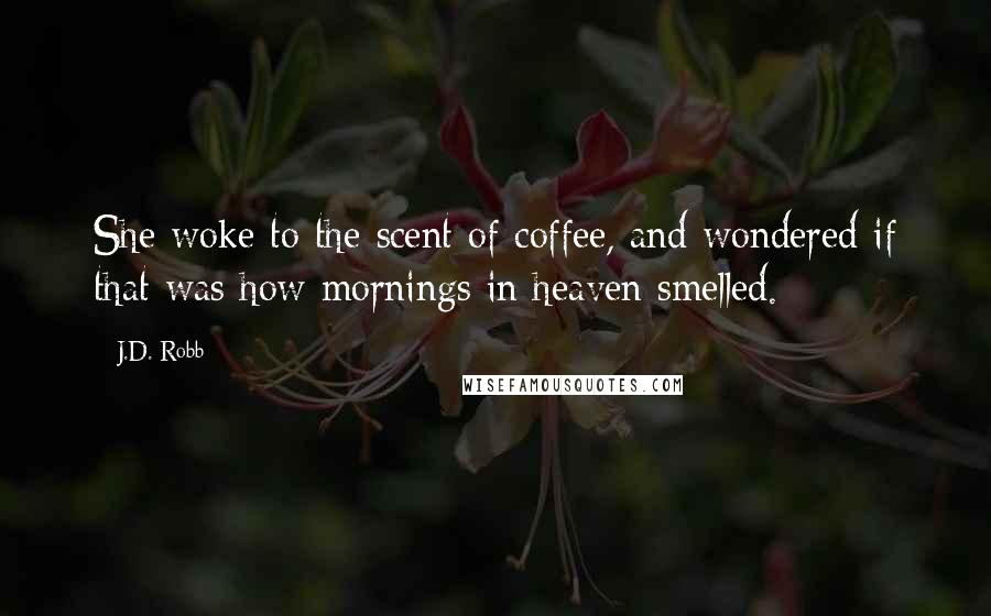 J.D. Robb Quotes: She woke to the scent of coffee, and wondered if that was how mornings in heaven smelled.