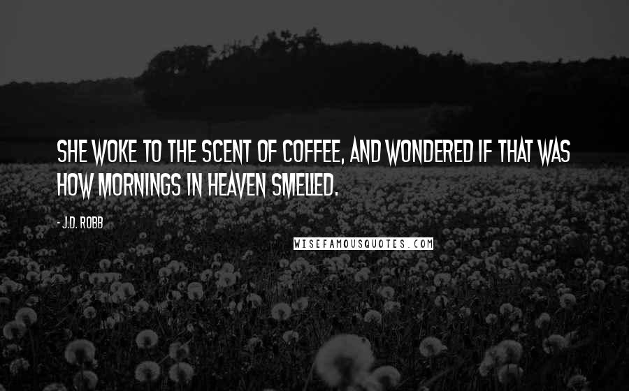 J.D. Robb Quotes: She woke to the scent of coffee, and wondered if that was how mornings in heaven smelled.