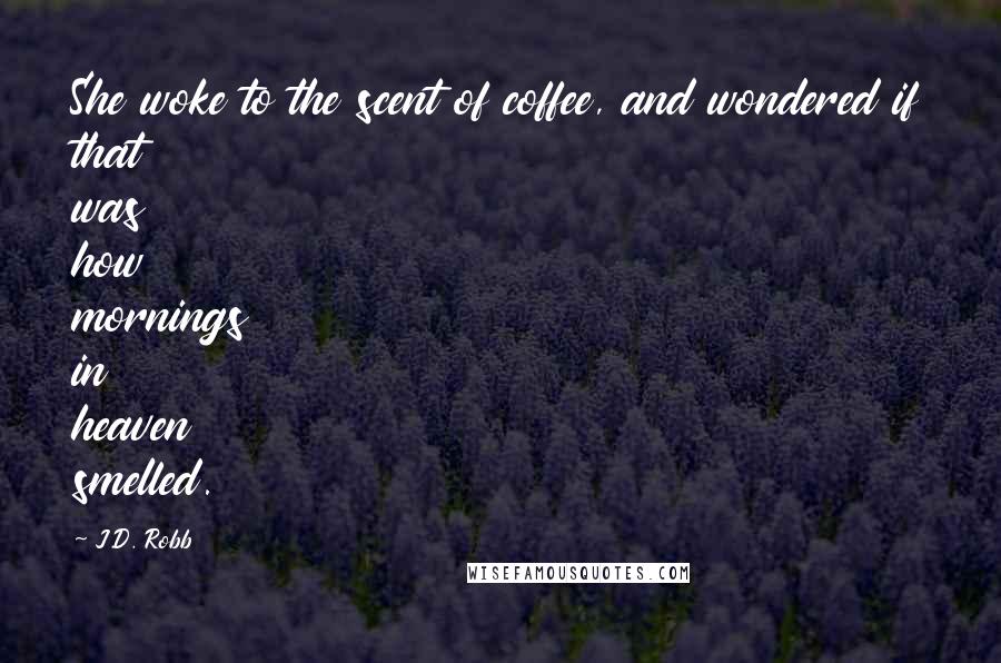 J.D. Robb Quotes: She woke to the scent of coffee, and wondered if that was how mornings in heaven smelled.