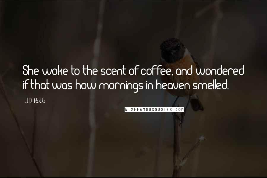J.D. Robb Quotes: She woke to the scent of coffee, and wondered if that was how mornings in heaven smelled.