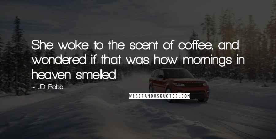 J.D. Robb Quotes: She woke to the scent of coffee, and wondered if that was how mornings in heaven smelled.