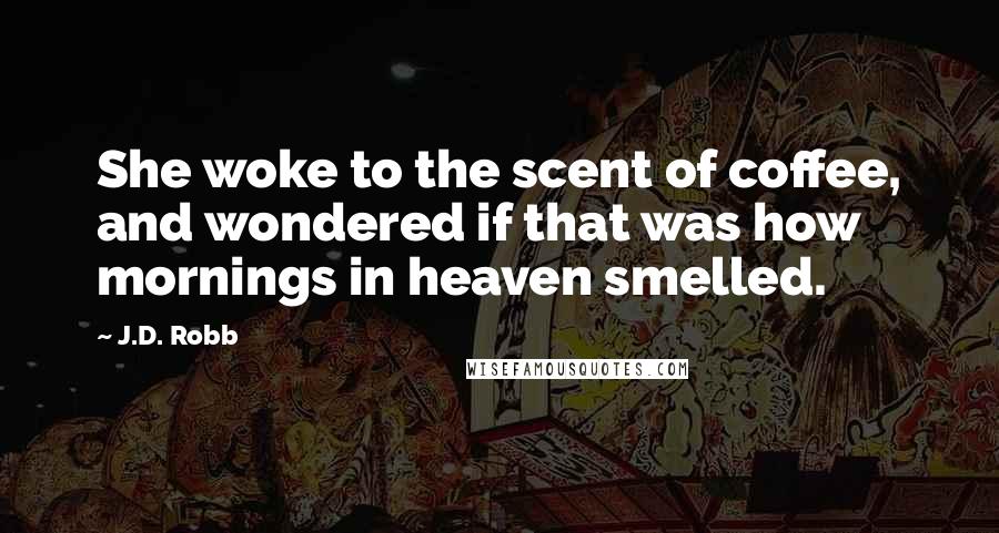 J.D. Robb Quotes: She woke to the scent of coffee, and wondered if that was how mornings in heaven smelled.