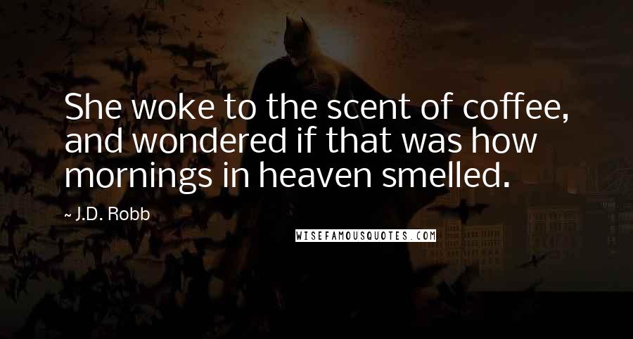 J.D. Robb Quotes: She woke to the scent of coffee, and wondered if that was how mornings in heaven smelled.