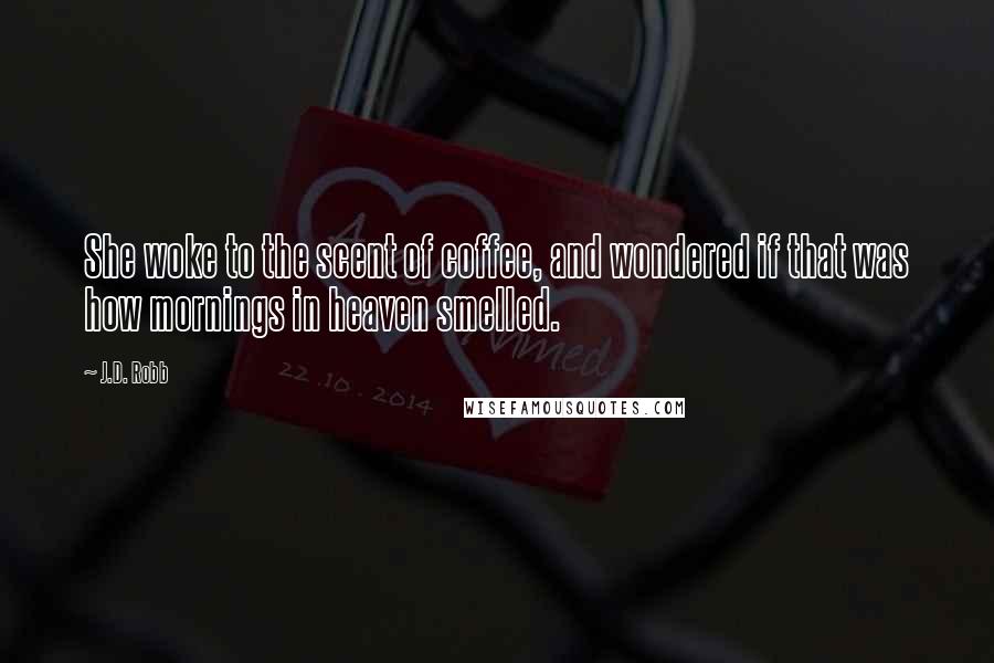 J.D. Robb Quotes: She woke to the scent of coffee, and wondered if that was how mornings in heaven smelled.