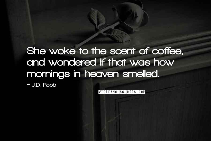 J.D. Robb Quotes: She woke to the scent of coffee, and wondered if that was how mornings in heaven smelled.
