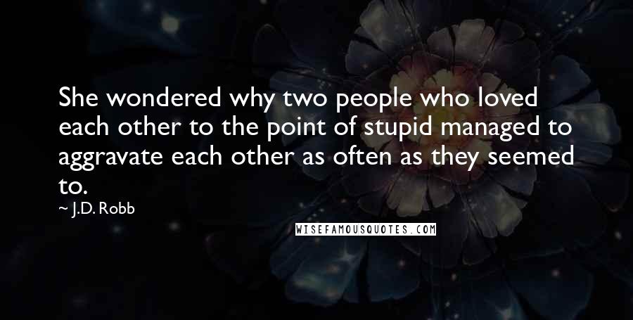 J.D. Robb Quotes: She wondered why two people who loved each other to the point of stupid managed to aggravate each other as often as they seemed to.