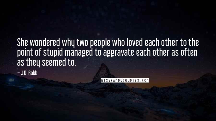 J.D. Robb Quotes: She wondered why two people who loved each other to the point of stupid managed to aggravate each other as often as they seemed to.