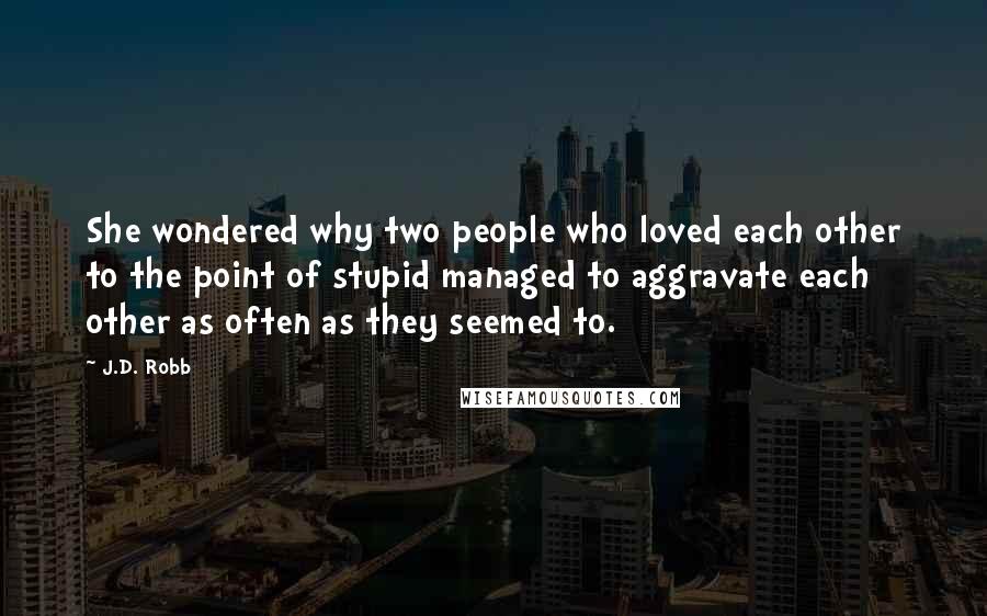 J.D. Robb Quotes: She wondered why two people who loved each other to the point of stupid managed to aggravate each other as often as they seemed to.