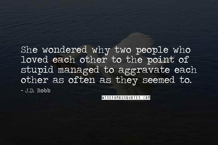 J.D. Robb Quotes: She wondered why two people who loved each other to the point of stupid managed to aggravate each other as often as they seemed to.