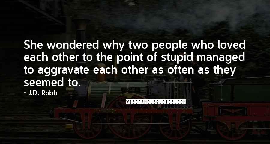 J.D. Robb Quotes: She wondered why two people who loved each other to the point of stupid managed to aggravate each other as often as they seemed to.