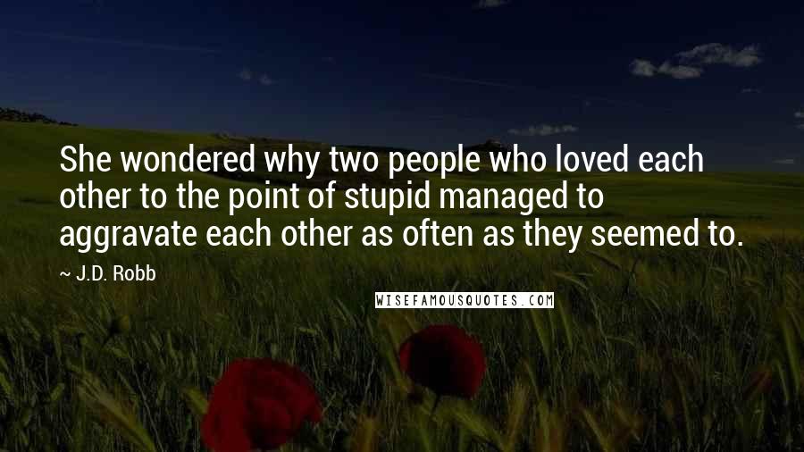 J.D. Robb Quotes: She wondered why two people who loved each other to the point of stupid managed to aggravate each other as often as they seemed to.