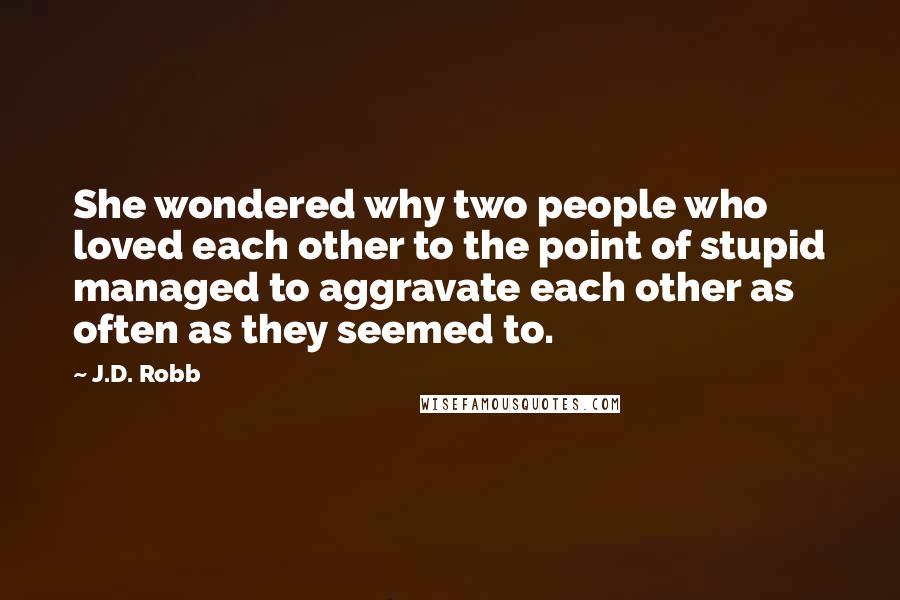 J.D. Robb Quotes: She wondered why two people who loved each other to the point of stupid managed to aggravate each other as often as they seemed to.