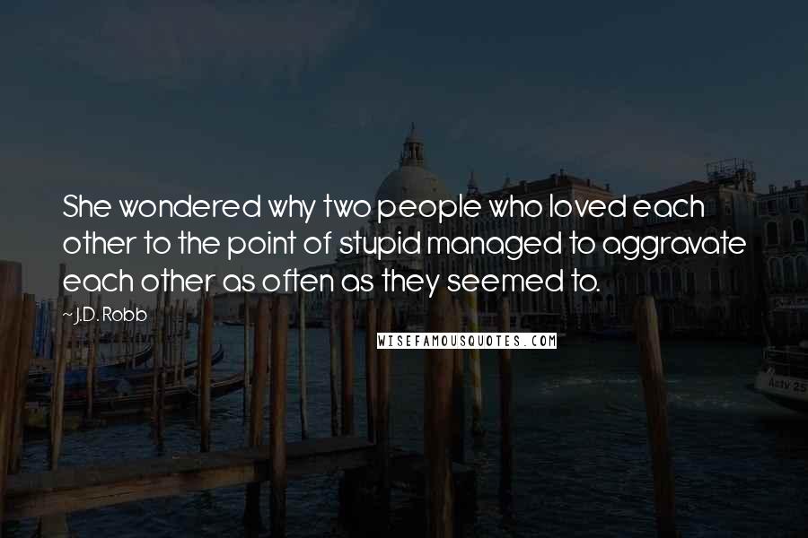 J.D. Robb Quotes: She wondered why two people who loved each other to the point of stupid managed to aggravate each other as often as they seemed to.