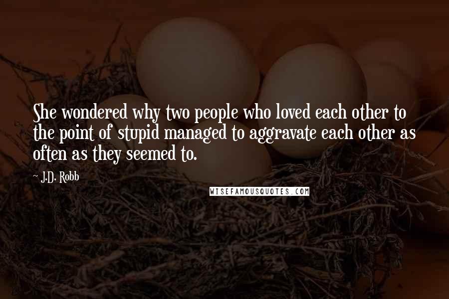 J.D. Robb Quotes: She wondered why two people who loved each other to the point of stupid managed to aggravate each other as often as they seemed to.