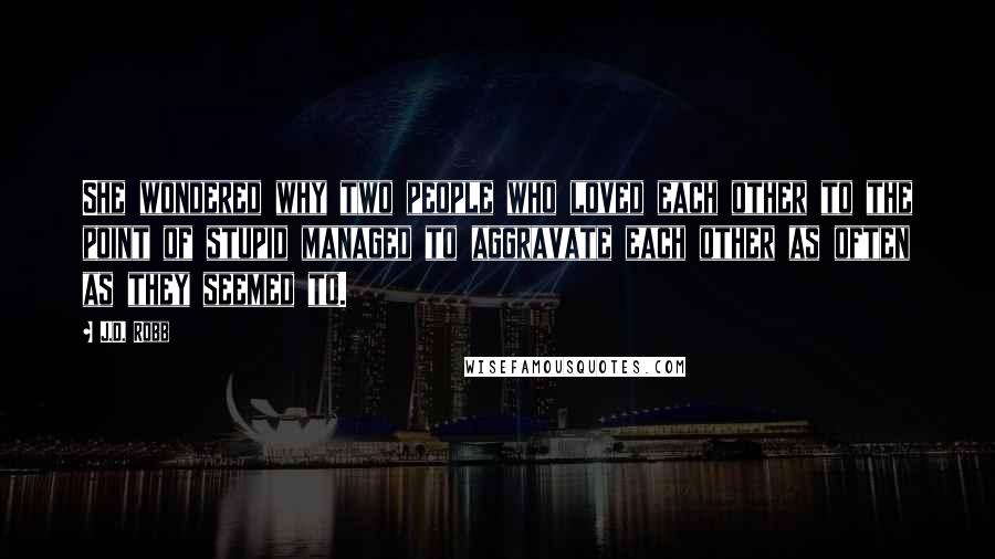 J.D. Robb Quotes: She wondered why two people who loved each other to the point of stupid managed to aggravate each other as often as they seemed to.